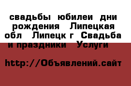 свадьбы, юбилеи, дни рождения - Липецкая обл., Липецк г. Свадьба и праздники » Услуги   